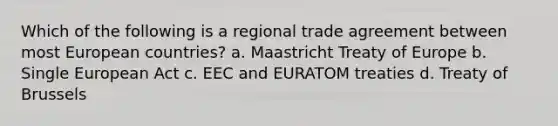 Which of the following is a regional trade agreement between most European countries? a. Maastricht Treaty of Europe b. Single European Act c. EEC and EURATOM treaties d. Treaty of Brussels