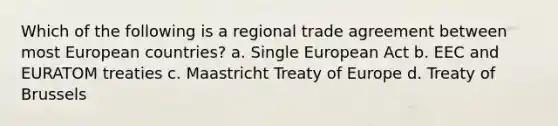 Which of the following is a regional trade agreement between most European countries? a. Single European Act b. EEC and EURATOM treaties c. Maastricht Treaty of Europe d. Treaty of Brussels