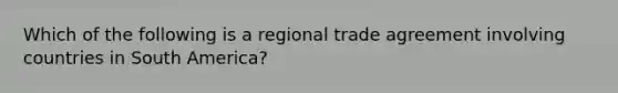 Which of the following is a regional trade agreement involving countries in South America?