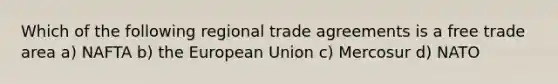 Which of the following regional trade agreements is a free trade area a) NAFTA b) the European Union c) Mercosur d) NATO