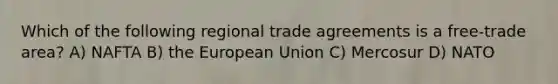 Which of the following regional trade agreements is a free-trade area? A) NAFTA B) the European Union C) Mercosur D) NATO