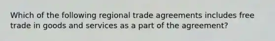 Which of the following regional trade agreements includes free trade in goods and services as a part of the agreement?