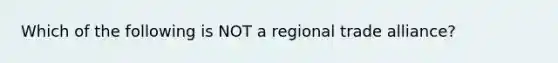 Which of the following is NOT a regional trade​ alliance?