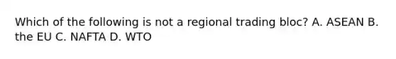 Which of the following is not a regional trading​ bloc? A. ASEAN B. the EU C. NAFTA D. WTO