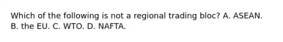 Which of the following is not a regional trading​ bloc? A. ASEAN. B. the EU. C. WTO. D. NAFTA.