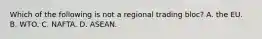 Which of the following is not a regional trading​ bloc? A. the EU. B. WTO. C. NAFTA. D. ASEAN.