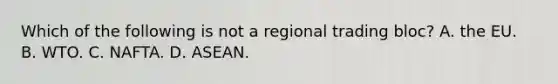 Which of the following is not a regional trading​ bloc? A. the EU. B. WTO. C. NAFTA. D. ASEAN.