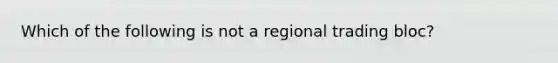 Which of the following is not a regional trading​ bloc?