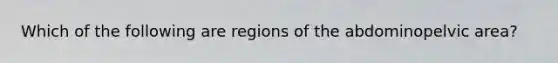 Which of the following are regions of the abdominopelvic area?