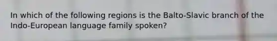 In which of the following regions is the Balto-Slavic branch of the Indo-European language family spoken?