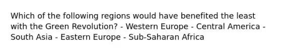 Which of the following regions would have benefited the least with the Green Revolution? - Western Europe - Central America - South Asia - Eastern Europe - Sub-Saharan Africa