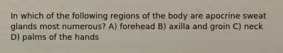 In which of the following regions of the body are apocrine sweat glands most numerous? A) forehead B) axilla and groin C) neck D) palms of the hands