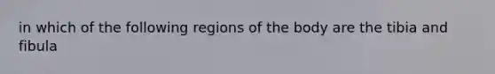 in which of the following regions of the body are the tibia and fibula