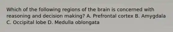 Which of the following regions of the brain is concerned with reasoning and decision making? A. Prefrontal cortex B. Amygdala C. Occipital lobe D. Medulla oblongata