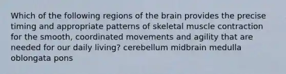 Which of the following regions of the brain provides the precise timing and appropriate patterns of skeletal muscle contraction for the smooth, coordinated movements and agility that are needed for our daily living? cerebellum midbrain medulla oblongata pons