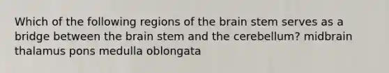 Which of the following regions of <a href='https://www.questionai.com/knowledge/kLMtJeqKp6-the-brain' class='anchor-knowledge'>the brain</a> stem serves as a bridge between the brain stem and the cerebellum? midbrain thalamus pons medulla oblongata