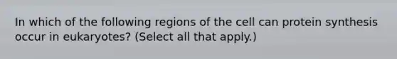 In which of the following regions of the cell can protein synthesis occur in eukaryotes? (Select all that apply.)