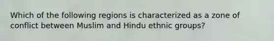 Which of the following regions is characterized as a zone of conflict between Muslim and Hindu ethnic groups?