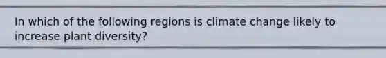 In which of the following regions is climate change likely to increase plant diversity?