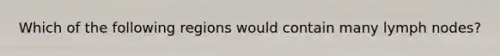Which of the following regions would contain many lymph nodes?
