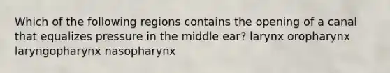 Which of the following regions contains the opening of a canal that equalizes pressure in the middle ear? larynx oropharynx laryngopharynx nasopharynx