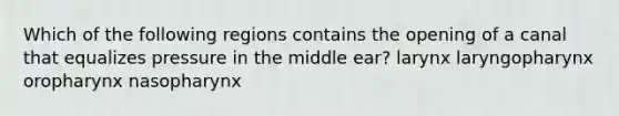 Which of the following regions contains the opening of a canal that equalizes pressure in the middle ear? larynx laryngopharynx oropharynx nasopharynx