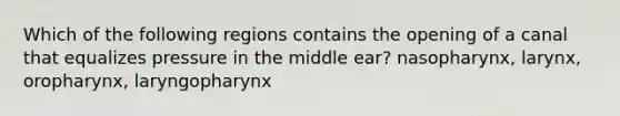 Which of the following regions contains the opening of a canal that equalizes pressure in the middle ear? nasopharynx, larynx, oropharynx, laryngopharynx