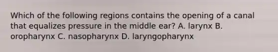 Which of the following regions contains the opening of a canal that equalizes pressure in the middle ear? A. larynx B. oropharynx C. nasopharynx D. laryngopharynx