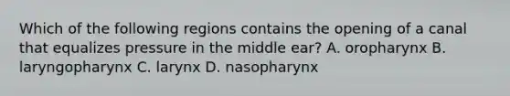 Which of the following regions contains the opening of a canal that equalizes pressure in the middle ear? A. oropharynx B. laryngopharynx C. larynx D. nasopharynx