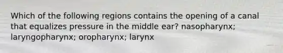 Which of the following regions contains the opening of a canal that equalizes pressure in the middle ear? nasopharynx; laryngopharynx; oropharynx; larynx