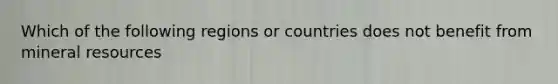 Which of the following regions or countries does not benefit from mineral resources