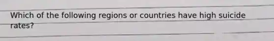 Which of the following regions or countries have high suicide rates?