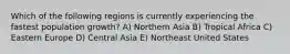 Which of the following regions is currently experiencing the fastest population growth? A) Northern Asia B) Tropical Africa C) Eastern Europe D) Central Asia E) Northeast United States