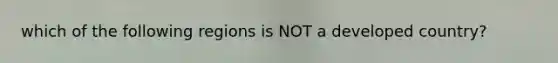 which of the following regions is NOT a developed country?