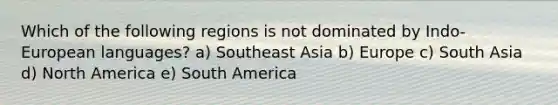 Which of the following regions is not dominated by Indo-European languages? a) Southeast Asia b) Europe c) South Asia d) North America e) South America