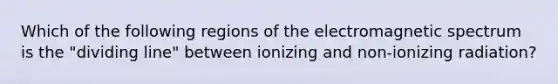 Which of the following regions of the electromagnetic spectrum is the "dividing line" between ionizing and non-ionizing radiation?