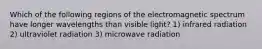 Which of the following regions of the electromagnetic spectrum have longer wavelengths than visible light? 1) infrared radiation 2) ultraviolet radiation 3) microwave radiation