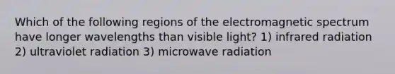 Which of the following regions of the electromagnetic spectrum have longer wavelengths than visible light? 1) infrared radiation 2) ultraviolet radiation 3) microwave radiation