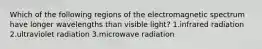 Which of the following regions of the electromagnetic spectrum have longer wavelengths than visible light? 1.infrared radiation 2.ultraviolet radiation 3.microwave radiation