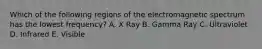 Which of the following regions of the electromagnetic spectrum has the lowest frequency? A. X Ray B. Gamma Ray C. Ultraviolet D. Infrared E. Visible