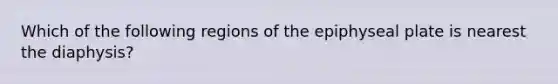 Which of the following regions of the epiphyseal plate is nearest the diaphysis?