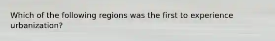 Which of the following regions was the first to experience urbanization?