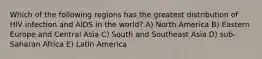 Which of the following regions has the greatest distribution of HIV infection and AIDS in the world? A) North America B) Eastern Europe and Central Asia C) South and Southeast Asia D) sub-Saharan Africa E) Latin America