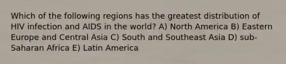 Which of the following regions has the greatest distribution of HIV infection and AIDS in the world? A) North America B) Eastern Europe and Central Asia C) South and Southeast Asia D) sub-Saharan Africa E) Latin America