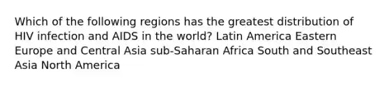 Which of the following regions has the greatest distribution of HIV infection and AIDS in the world? Latin America Eastern Europe and Central Asia sub-Saharan Africa South and Southeast Asia North America