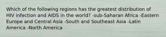 Which of the following regions has the greatest distribution of HIV infection and AIDS in the world? -sub-Saharan Africa -Eastern Europe and Central Asia -South and Southeast Asia -Latin America -North America