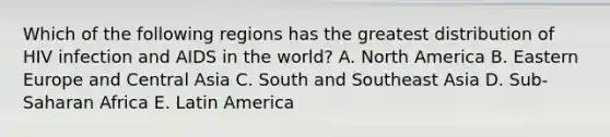 Which of the following regions has the greatest distribution of HIV infection and AIDS in the world? A. North America B. Eastern Europe and Central Asia C. South and Southeast Asia D. Sub-Saharan Africa E. Latin America