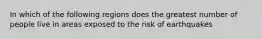 In which of the following regions does the greatest number of people live in areas exposed to the risk of earthquakes