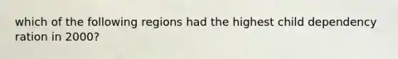 which of the following regions had the highest child dependency ration in 2000?