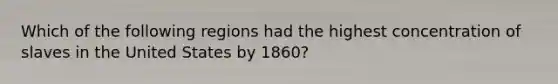 Which of the following regions had the highest concentration of slaves in the United States by 1860?